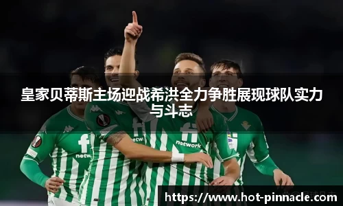 皇家贝蒂斯主场迎战希洪全力争胜展现球队实力与斗志